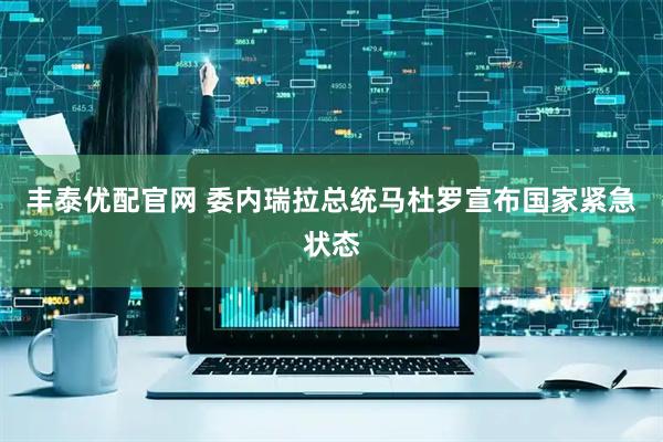 丰泰优配官网 委内瑞拉总统马杜罗宣布国家紧急状态