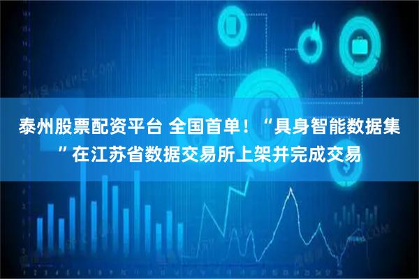 泰州股票配资平台 全国首单！“具身智能数据集”在江苏省数据交易所上架并完成交易