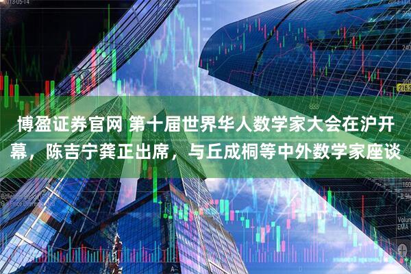 博盈证券官网 第十届世界华人数学家大会在沪开幕，陈吉宁龚正出席，与丘成桐等中外数学家座谈