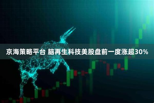京海策略平台 脑再生科技美股盘前一度涨超30%
