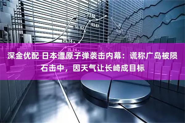 深金优配 日本遭原子弹袭击内幕：谎称广岛被陨石击中，因天气让长崎成目标