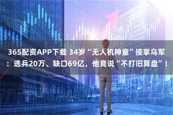 365配资APP下载 34岁“无人机神童”接掌乌军：逃兵20万、缺口69亿，他竟说“不打旧算盘”！