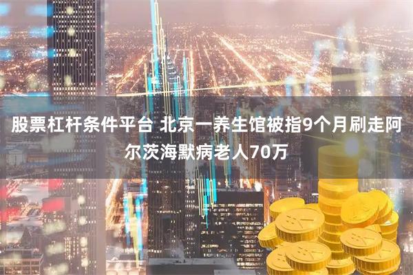 股票杠杆条件平台 北京一养生馆被指9个月刷走阿尔茨海默病老人70万