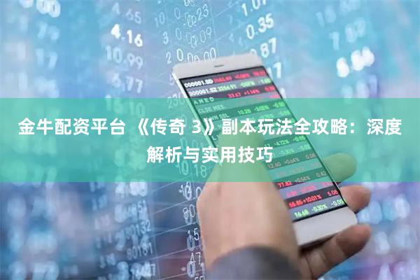 金牛配资平台 《传奇 3》副本玩法全攻略：深度解析与实用技巧