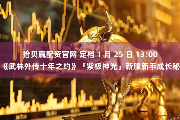 拾贝赢配资官网 定档 1 月 25 日 13:00！《武林外传十年之约》「紫极神光」新服新手成长秘籍