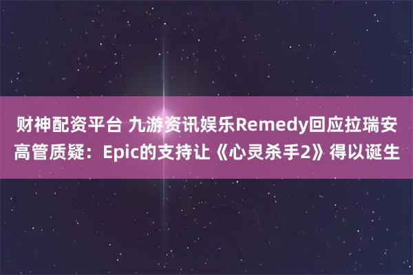 财神配资平台 九游资讯娱乐Remedy回应拉瑞安高管质疑：Epic的支持让《心灵杀手2》得以诞生