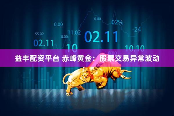 益丰配资平台 赤峰黄金：股票交易异常波动