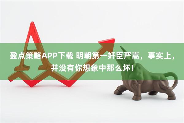 盈点策略APP下载 明朝第一奸臣严嵩，事实上，并没有你想象中那么坏！