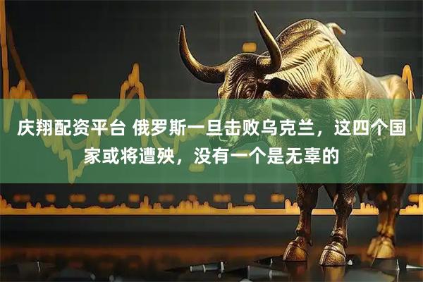 庆翔配资平台 俄罗斯一旦击败乌克兰，这四个国家或将遭殃，没有一个是无辜的