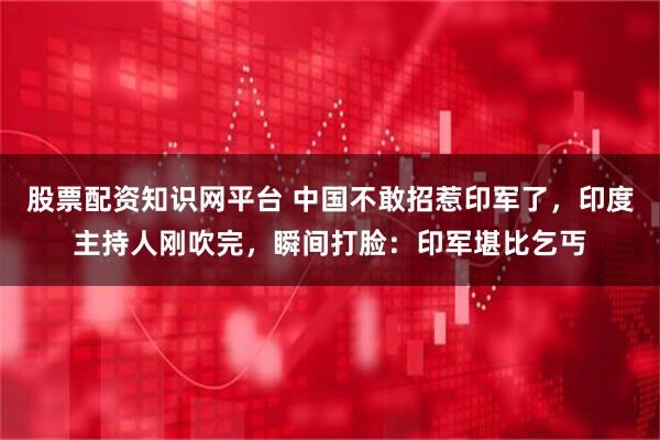 股票配资知识网平台 中国不敢招惹印军了，印度主持人刚吹完，瞬间打脸：印军堪比乞丐