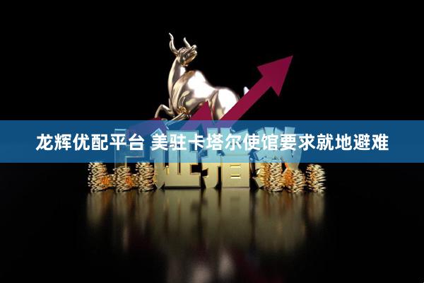 龙辉优配平台 美驻卡塔尔使馆要求就地避难