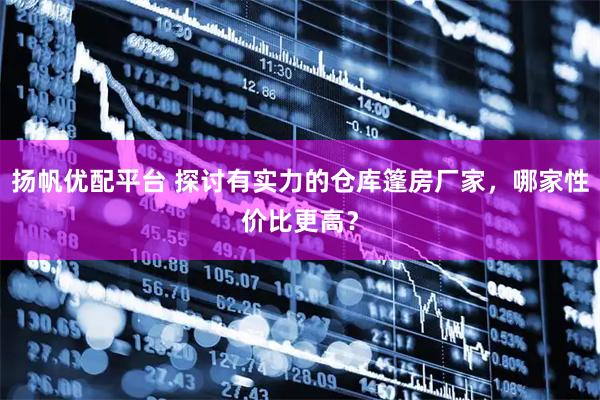 扬帆优配平台 探讨有实力的仓库篷房厂家，哪家性价比更高？
