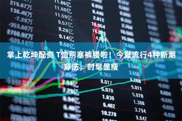 掌上乾坤配资 T恤别塞裤腰啦！今夏流行4种新潮穿法，时髦显瘦