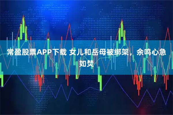 常盈股票APP下载 女儿和岳母被绑架,余鸣心急如焚