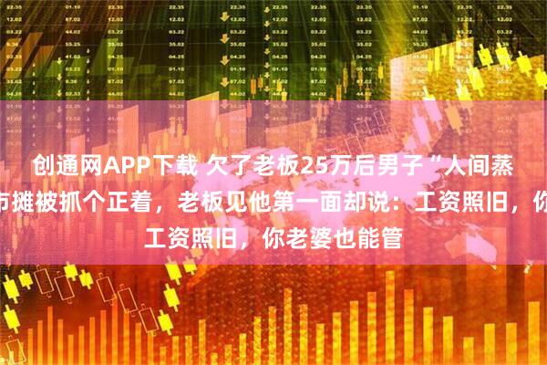 创通网APP下载 欠了老板25万后男子“人间蒸发”，在夜市摊被抓个正着，老板见他第一面却说：工资照旧，你老婆也能管