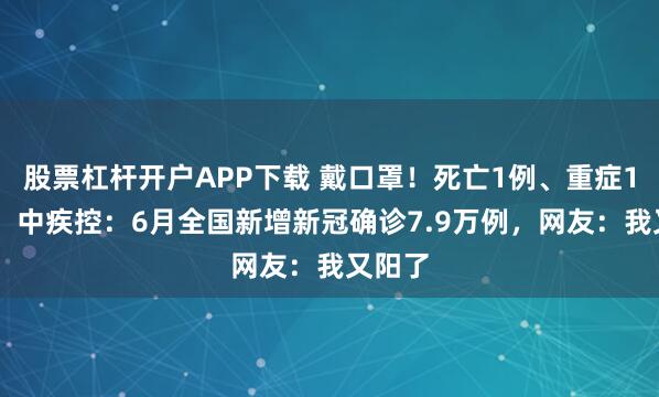 股票杠杆开户APP下载 戴口罩！死亡1例、重症130例！中疾控：6月全国新增新冠确诊7.9万例，网友：我又阳了