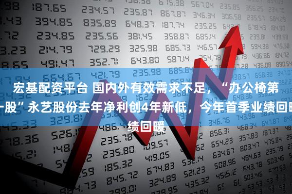 宏基配资平台 国内外有效需求不足，“办公椅第一股”永艺股份去年净利创4年新低，今年首季业绩回暖